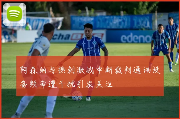 阿森纳与热刺激战中断裁判通讯设备频率遭干扰引发关注