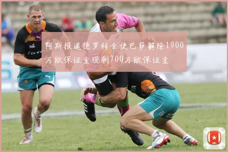 阿斯报道德罗转会使巴萨解除1900万欧保证金现剩700万欧保证金