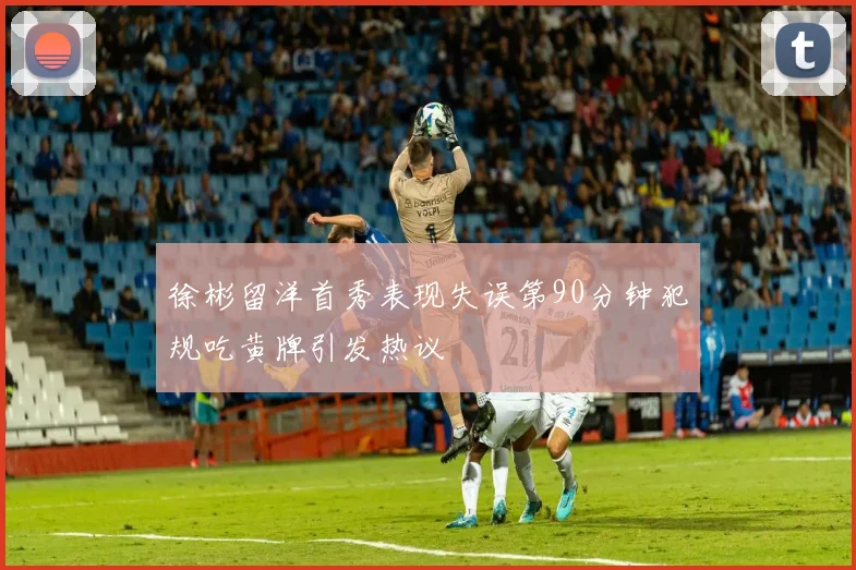 徐彬留洋首秀表现失误第90分钟犯规吃黄牌引发热议
